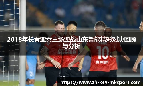 2018年长春亚泰主场迎战山东鲁能精彩对决回顾与分析