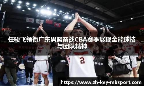 任骏飞领衔广东男篮奋战CBA赛季展现全能球技与团队精神