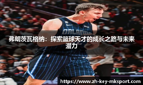 弗朗茨瓦格纳：探索篮球天才的成长之路与未来潜力