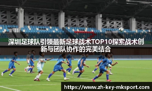 深圳足球队引领最新足球战术TOP10探索战术创新与团队协作的完美结合