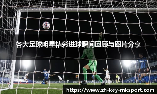 各大足球明星精彩进球瞬间回顾与图片分享