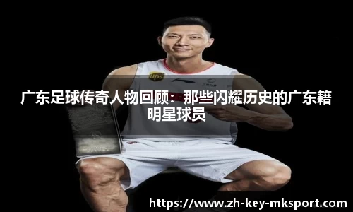 广东足球传奇人物回顾：那些闪耀历史的广东籍明星球员