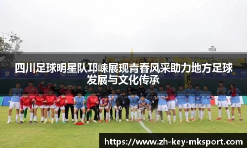 四川足球明星队邛崃展现青春风采助力地方足球发展与文化传承
