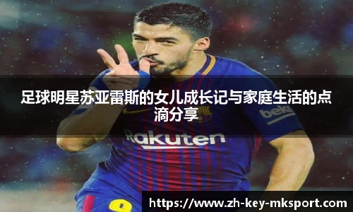 足球明星苏亚雷斯的女儿成长记与家庭生活的点滴分享
