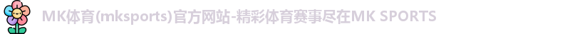 MK体育(mksports)官方网站-精彩体育赛事尽在MK SPORTS MK体育(mksports)官方网站-精彩体育赛事尽在MK SPORTS